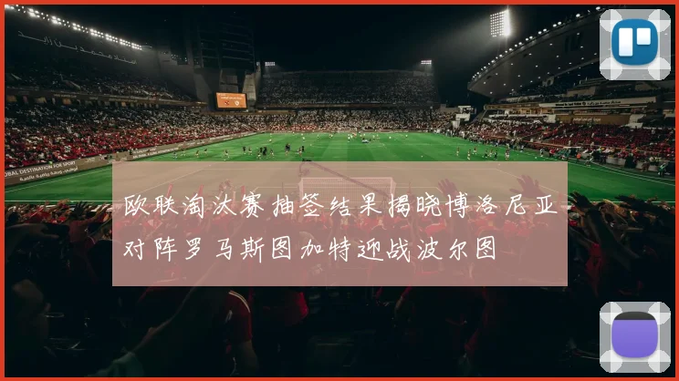 欧联淘汰赛抽签结果揭晓博洛尼亚对阵罗马斯图加特迎战波尔图