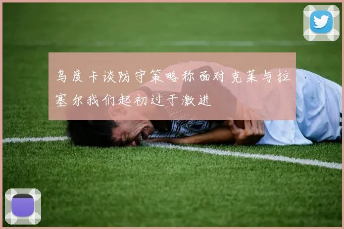 乌度卡谈防守策略称面对克莱与拉塞尔我们起初过于激进