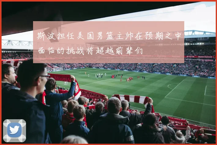 斯波担任美国男篮主帅在预期之中面临的挑战将超越前辈们