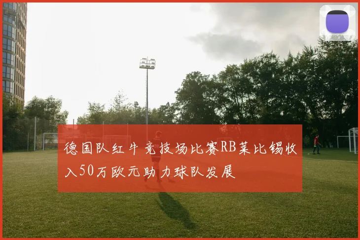 德国队红牛竞技场比赛RB莱比锡收入50万欧元助力球队发展