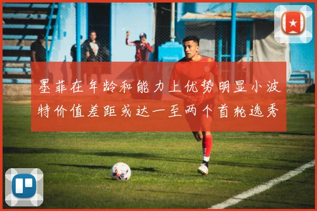 墨菲在年龄和能力上优势明显小波特价值差距或达一至两个首轮选秀权