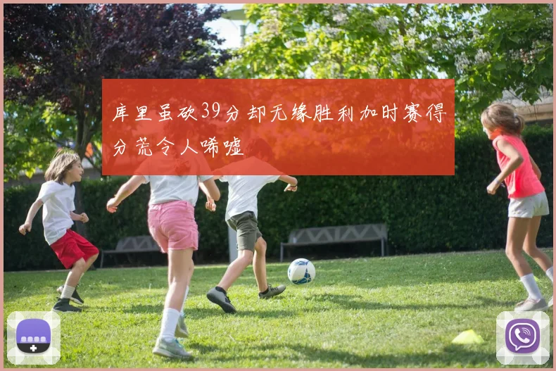 库里虽砍39分却无缘胜利加时赛得分荒令人唏嘘