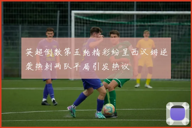 英超倒数第五轮精彩纷呈西汉姆逆袭热刺两队平局引发热议