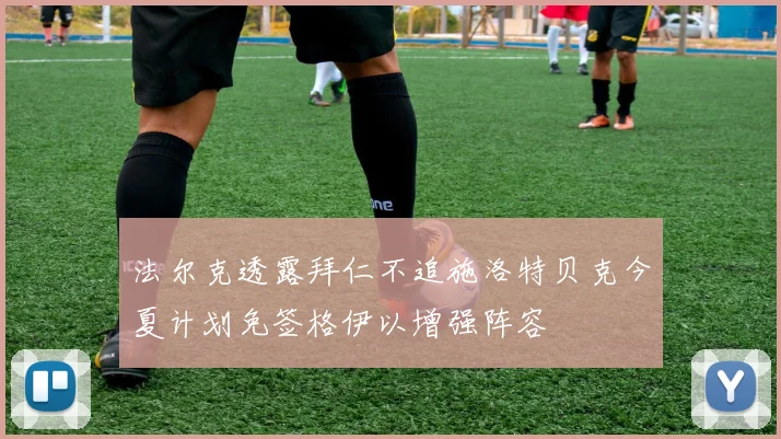 法尔克透露拜仁不追施洛特贝克今夏计划免签格伊以增强阵容