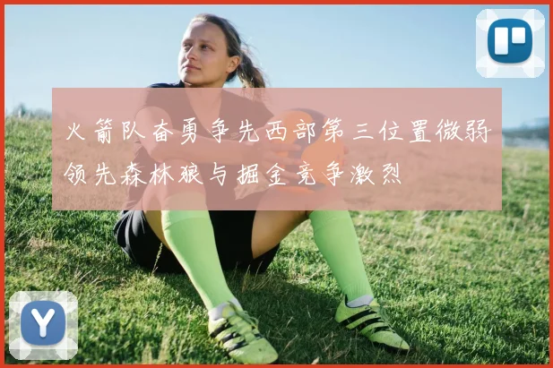火箭队奋勇争先西部第三位置微弱领先森林狼与掘金竞争激烈