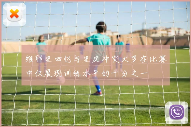 维耶里回忆与里皮冲突大罗在比赛中仅展现训练水平的十分之一
