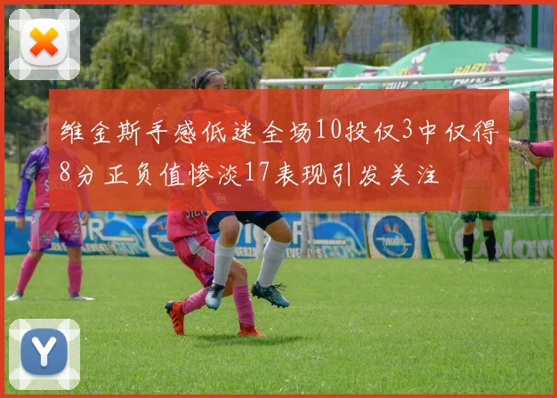 维金斯手感低迷全场10投仅3中仅得8分正负值惨淡17表现引发关注
