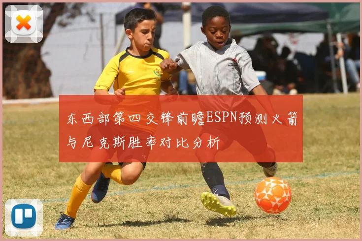 东西部第四交锋前瞻ESPN预测火箭与尼克斯胜率对比分析