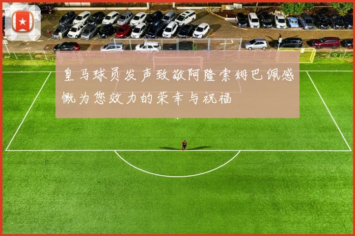 皇马球员发声致敬阿隆索姆巴佩感慨为您效力的荣幸与祝福