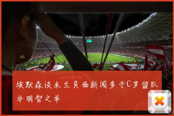 埃默森谈米兰负面新闻多于C罗留队非明智之举