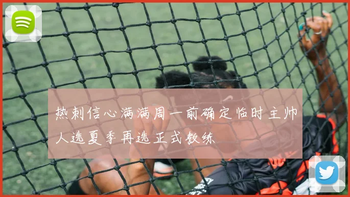 热刺信心满满周一前确定临时主帅人选夏季再选正式教练