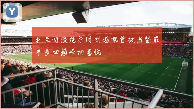 杜兰特谈绝杀时刻感慨曾被当替罪羊重回巅峰的喜悦