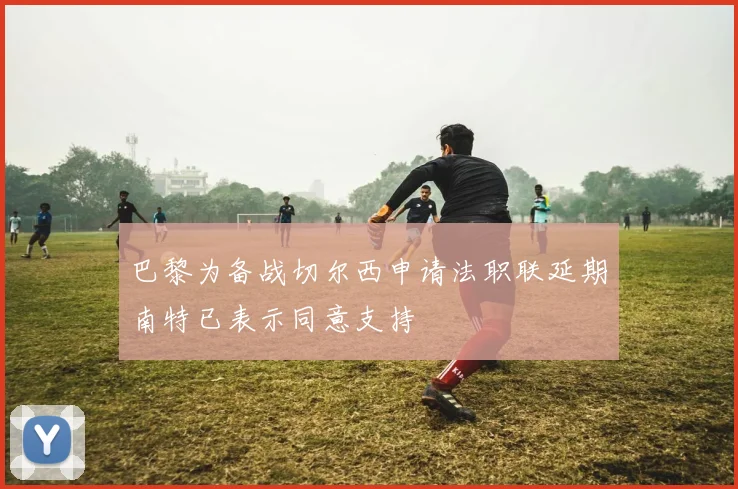 巴黎为备战切尔西申请法职联延期南特已表示同意支持