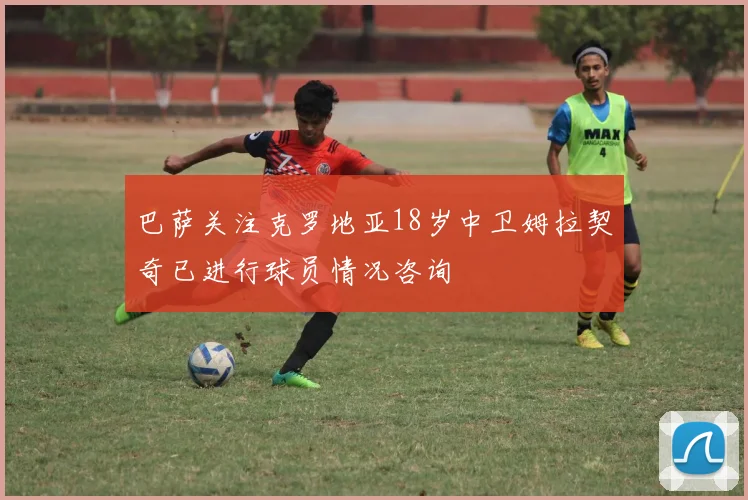 巴萨关注克罗地亚18岁中卫姆拉契奇已进行球员情况咨询