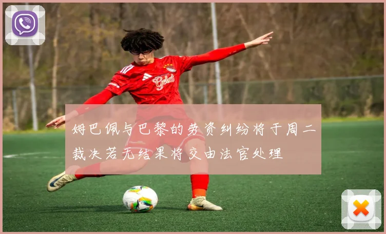 姆巴佩与巴黎的劳资纠纷将于周二裁决若无结果将交由法官处理