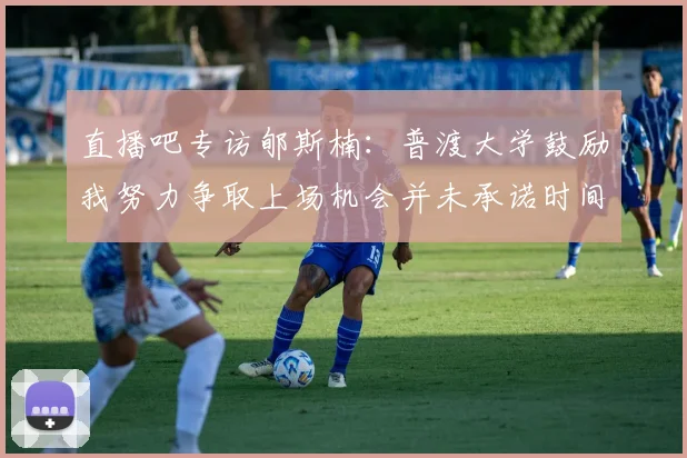 直播吧专访郇斯楠：普渡大学鼓励我努力争取上场机会并未承诺时间