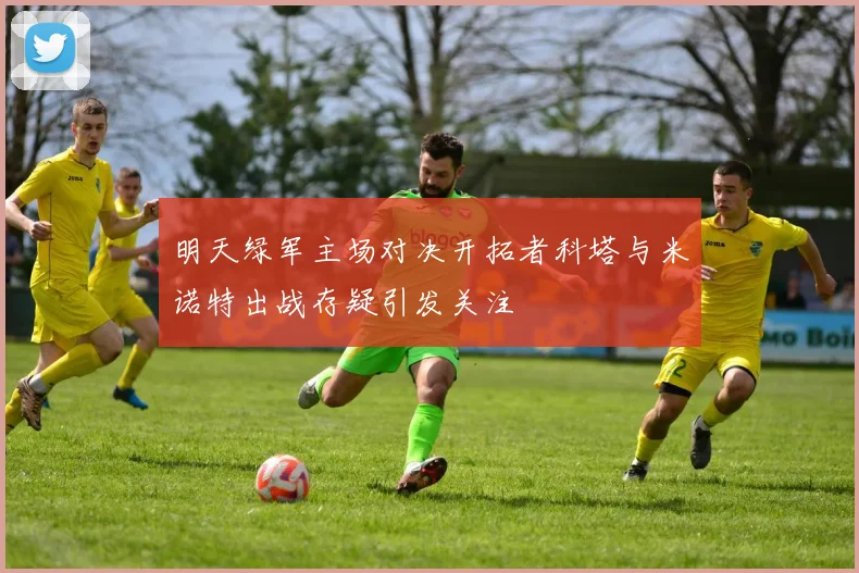 明天绿军主场对决开拓者科塔与米诺特出战存疑引发关注