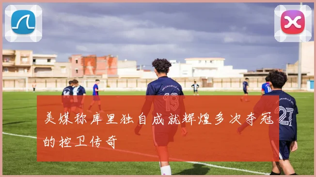 美媒称库里独自成就辉煌多次夺冠的控卫传奇
